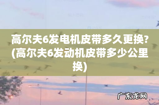 高尔夫6发动机皮带多少公里换 高尔夫6发电机皮带多久更换?