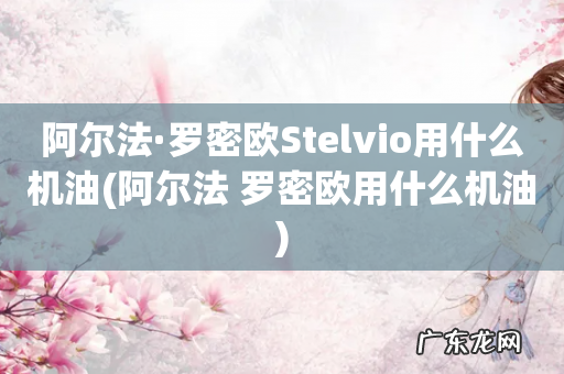阿尔法 罗密欧用什么机油 阿尔法·罗密欧Stelvio用什么机油