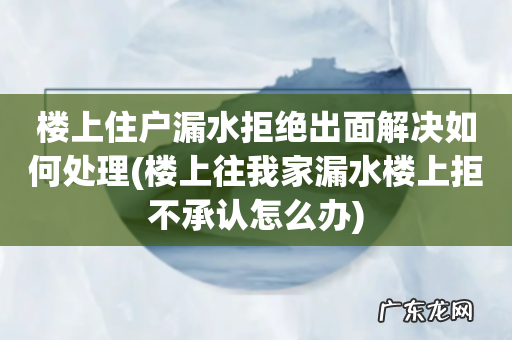 楼上往我家漏水楼上拒不承认怎么办 楼上住户漏水拒绝出面解决如何处理