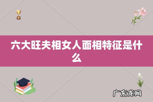 六大旺夫相女人面相特征是什么