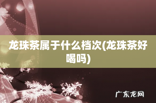 龙珠茶好喝吗 龙珠茶属于什么档次