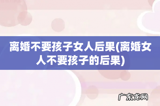 离婚女人不要孩子的后果 离婚不要孩子女人后果