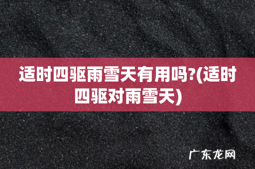 适时四驱对雨雪天 适时四驱雨雪天有用吗?