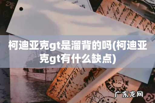 柯迪亚克gt有什么缺点 柯迪亚克gt是溜背的吗