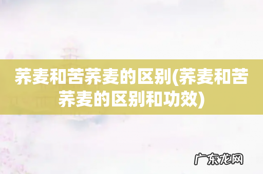 荞麦和苦荞麦的区别和功效 荞麦和苦荞麦的区别
