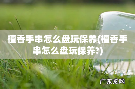 檀香手串怎么盘玩保养? 檀香手串怎么盘玩保养