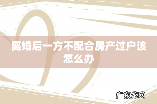 离婚后一方不配合房产过户该怎么办