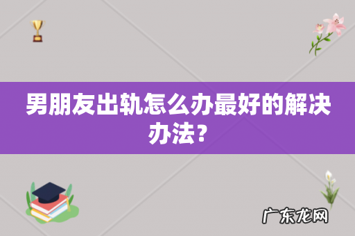 男朋友出轨怎么办最好的解决办法?