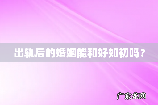 出轨后的婚姻能和好如初吗?
