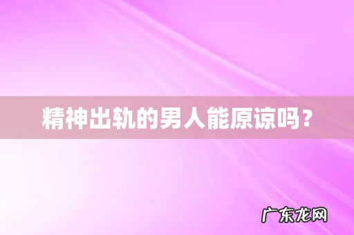 精神出轨的男人能原谅吗?