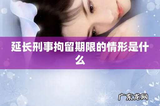 延长刑事拘留期限的情形是什么