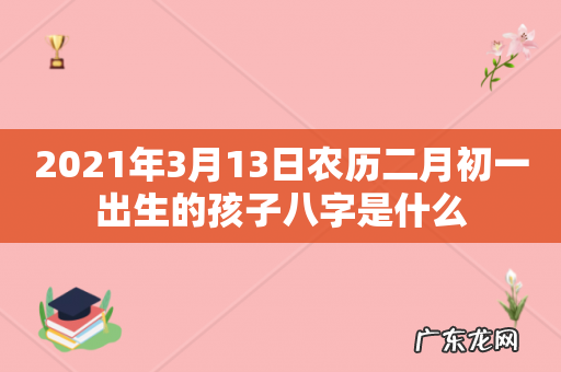 2021年3月13日农历二月初一出生的孩子八字是什么