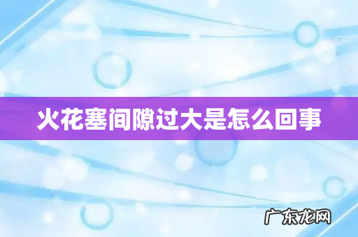 火花塞间隙过大是怎么回事