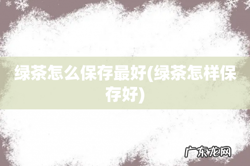 绿茶怎样保存好 绿茶怎么保存最好