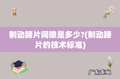 制动蹄片的技术标准 制动蹄片间隙是多少?