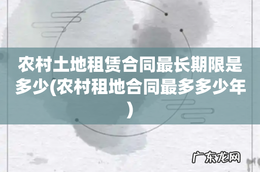 农村租地合同最多多少年 农村土地租赁合同最长期限是多少