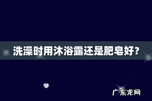 洗澡时用沐浴露还是肥皂好?