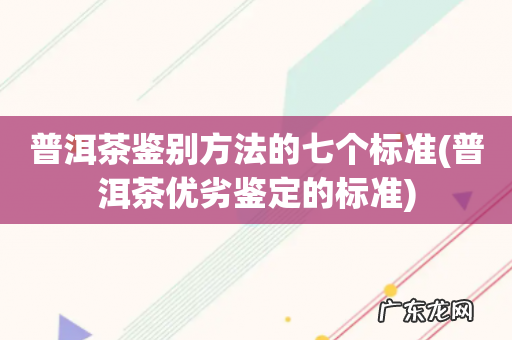普洱茶优劣鉴定的标准 普洱茶鉴别方法的七个标准