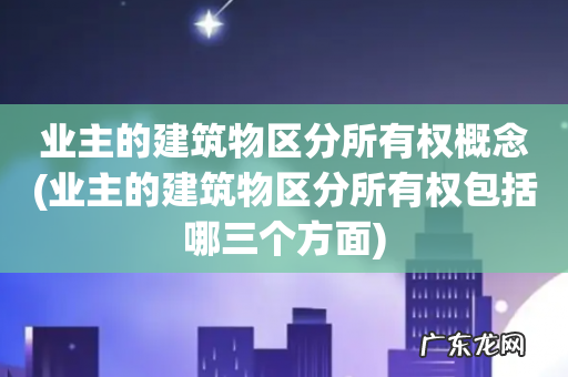 业主的建筑物区分所有权包括哪三个方面 业主的建筑物区分所有权概念