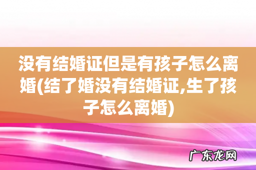 结了婚没有结婚证,生了孩子怎么离婚 没有结婚证但是有孩子怎么离婚