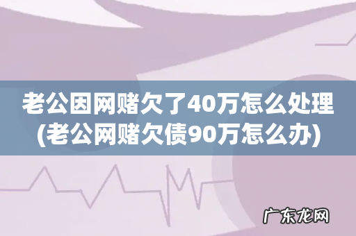 老公网赌欠债90万怎么办 老公因网赌欠了40万怎么处理