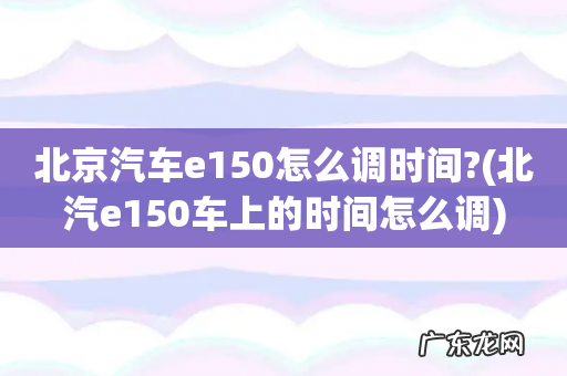 北汽e150车上的时间怎么调 北京汽车e150怎么调时间?