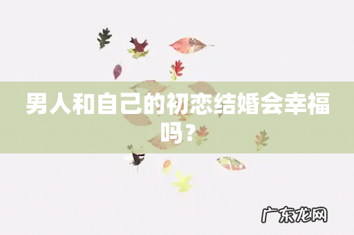 男人和自己的初恋结婚会幸福吗?