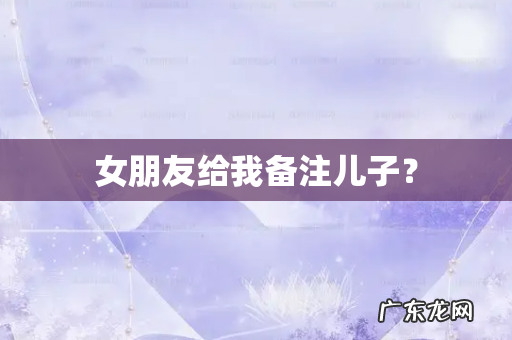 女朋友给我备注儿子?