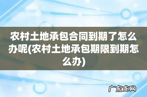 农村土地承包期限到期怎么办 农村土地承包合同到期了怎么办呢