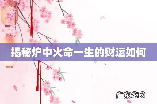 揭秘炉中火命一生的财运如何