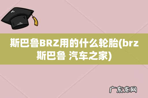 brz斯巴鲁 汽车之家 斯巴鲁BRZ用的什么轮胎