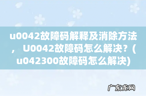 u042300故障码怎么解决 u0042故障码解释及消除方法, U0042故障码怎么解决?