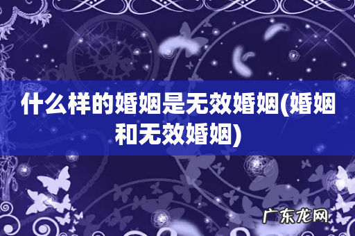 婚姻和无效婚姻 什么样的婚姻是无效婚姻