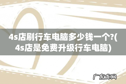 4s店是免费升级行车电脑 4s店刷行车电脑多少钱一个?