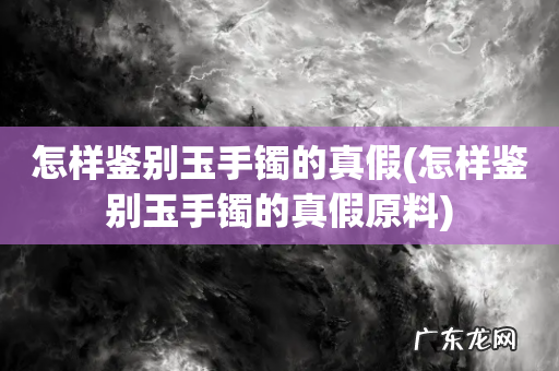 怎样鉴别玉手镯的真假原料 怎样鉴别玉手镯的真假
