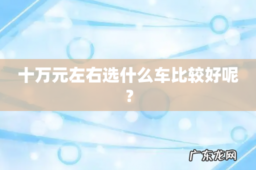十万元左右选什么车比较好呢?