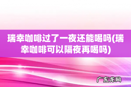 瑞幸咖啡可以隔夜再喝吗 瑞幸咖啡过了一夜还能喝吗
