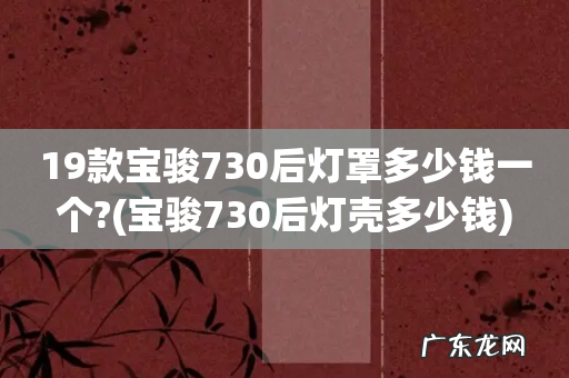 宝骏730后灯壳多少钱 19款宝骏730后灯罩多少钱一个?