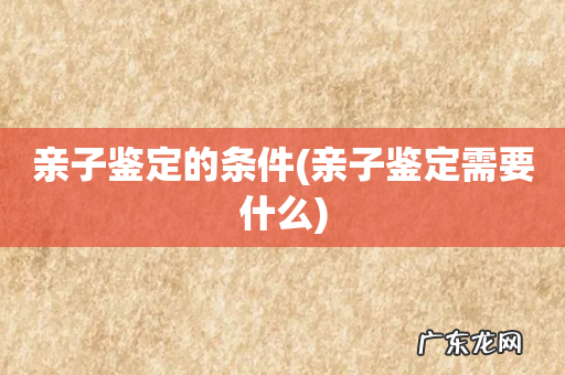 亲子鉴定需要什么 亲子鉴定的条件
