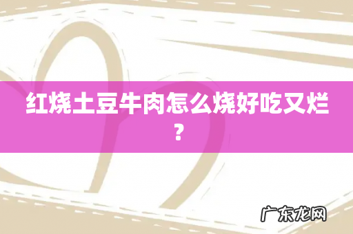 红烧土豆牛肉怎么烧好吃又烂?