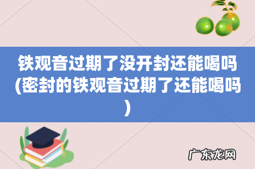 密封的铁观音过期了还能喝吗 铁观音过期了没开封还能喝吗