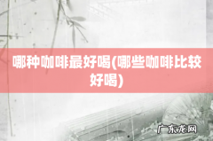 哪些咖啡比较好喝 哪种咖啡最好喝