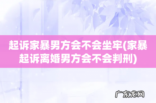 家暴起诉离婚男方会不会判刑 起诉家暴男方会不会坐牢