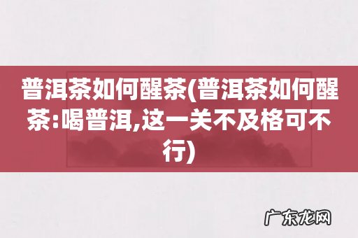 普洱茶如何醒茶:喝普洱,这一关不及格可不行 普洱茶如何醒茶