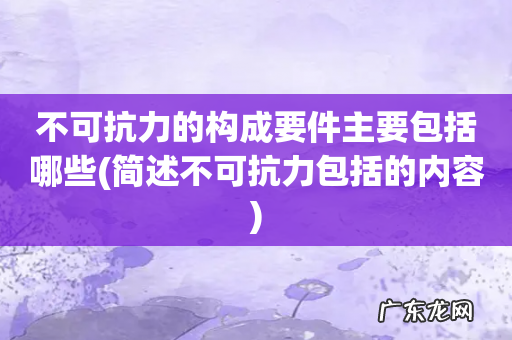简述不可抗力包括的内容 不可抗力的构成要件主要包括哪些