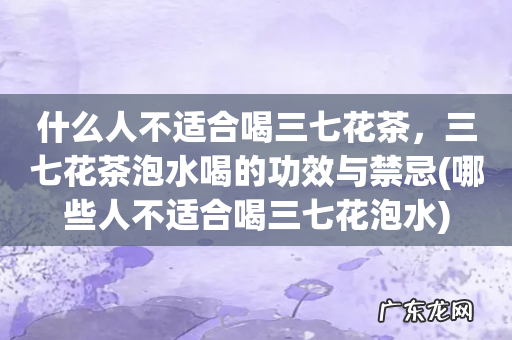 哪些人不适合喝三七花泡水 什么人不适合喝三七花茶,三七花茶泡水喝的功效与禁忌
