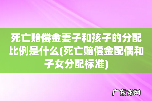 死亡赔偿金配偶和子女分配标准 死亡赔偿金妻子和孩子的分配比例是什么
