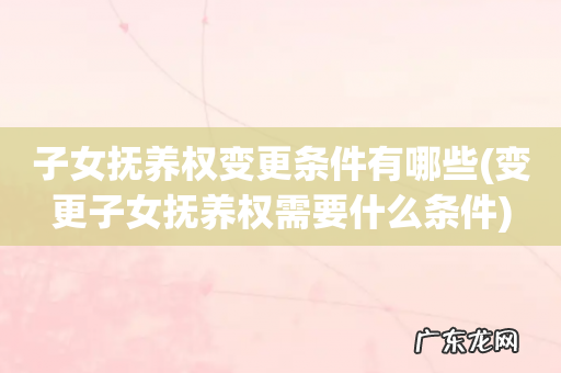 变更子女抚养权需要什么条件 子女抚养权变更条件有哪些