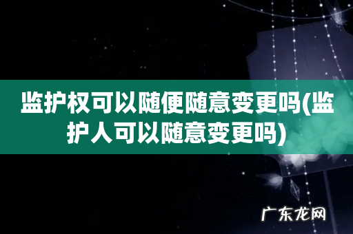 监护人可以随意变更吗 监护权可以随便随意变更吗