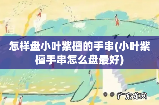 小叶紫檀手串怎么盘最好 怎样盘小叶紫檀的手串